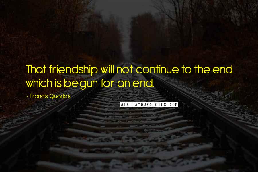 Francis Quarles Quotes: That friendship will not continue to the end which is begun for an end.