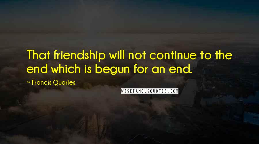 Francis Quarles Quotes: That friendship will not continue to the end which is begun for an end.