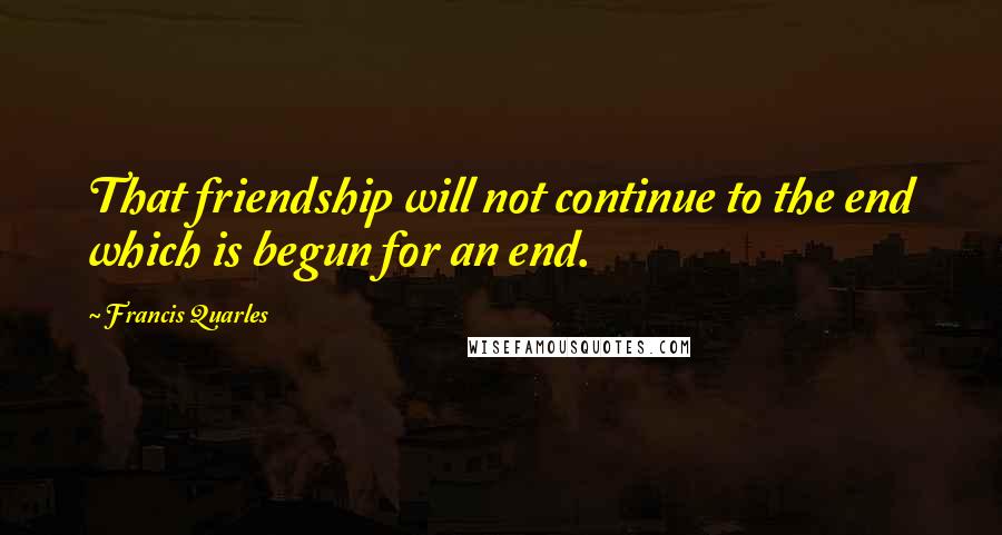 Francis Quarles Quotes: That friendship will not continue to the end which is begun for an end.