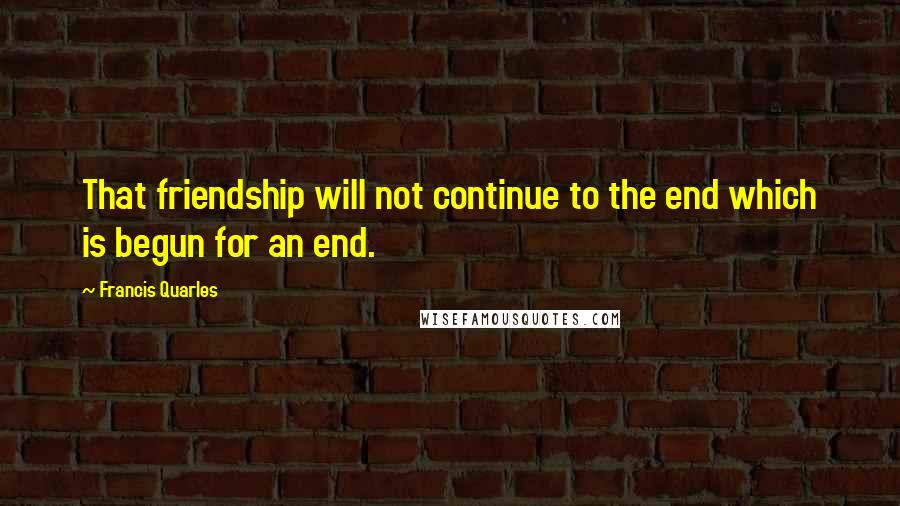 Francis Quarles Quotes: That friendship will not continue to the end which is begun for an end.