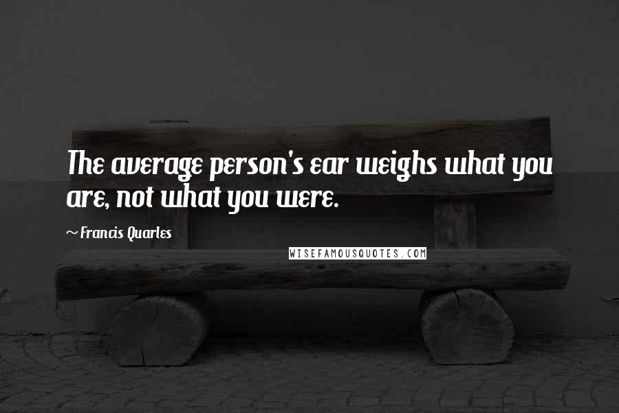 Francis Quarles Quotes: The average person's ear weighs what you are, not what you were.