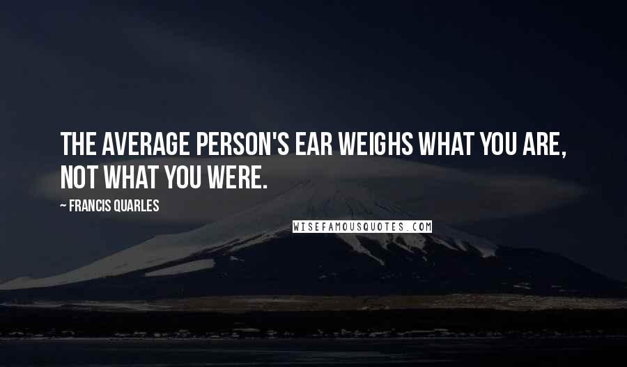 Francis Quarles Quotes: The average person's ear weighs what you are, not what you were.