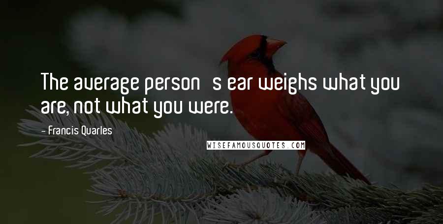 Francis Quarles Quotes: The average person's ear weighs what you are, not what you were.
