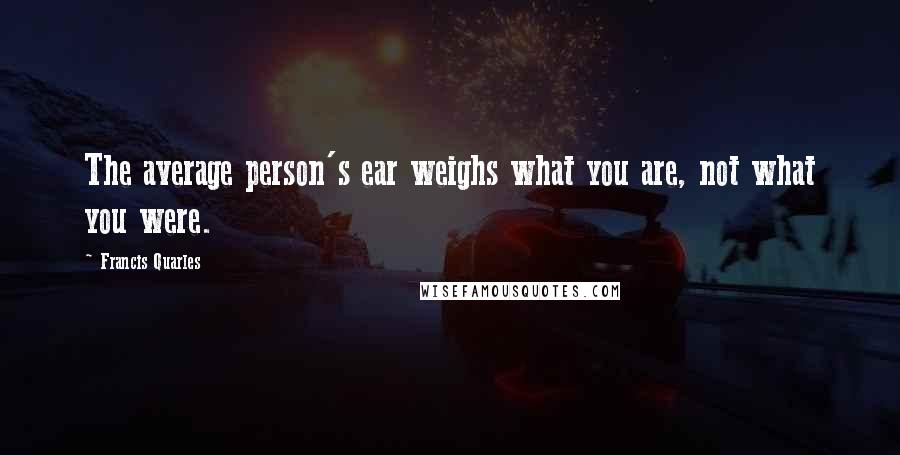 Francis Quarles Quotes: The average person's ear weighs what you are, not what you were.