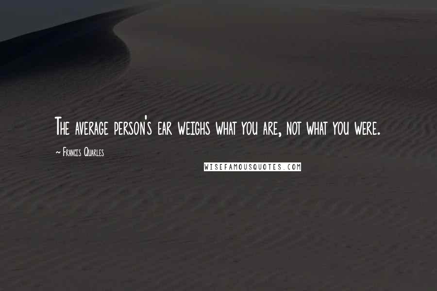 Francis Quarles Quotes: The average person's ear weighs what you are, not what you were.