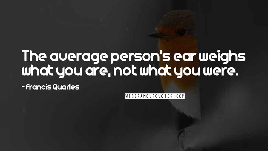 Francis Quarles Quotes: The average person's ear weighs what you are, not what you were.