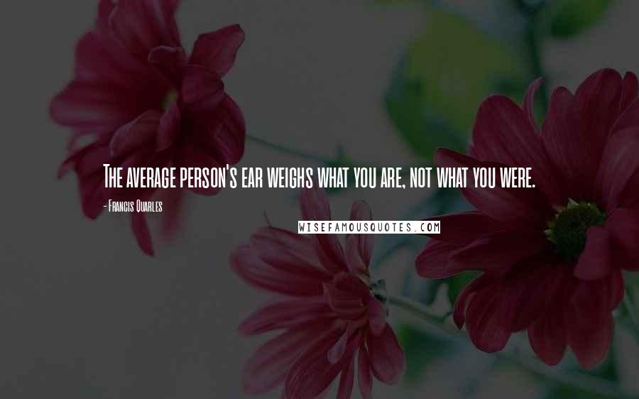Francis Quarles Quotes: The average person's ear weighs what you are, not what you were.
