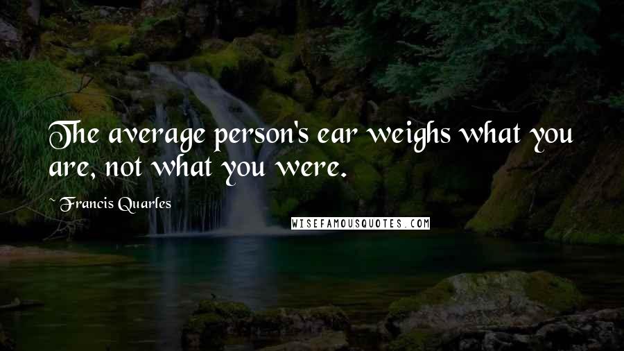 Francis Quarles Quotes: The average person's ear weighs what you are, not what you were.