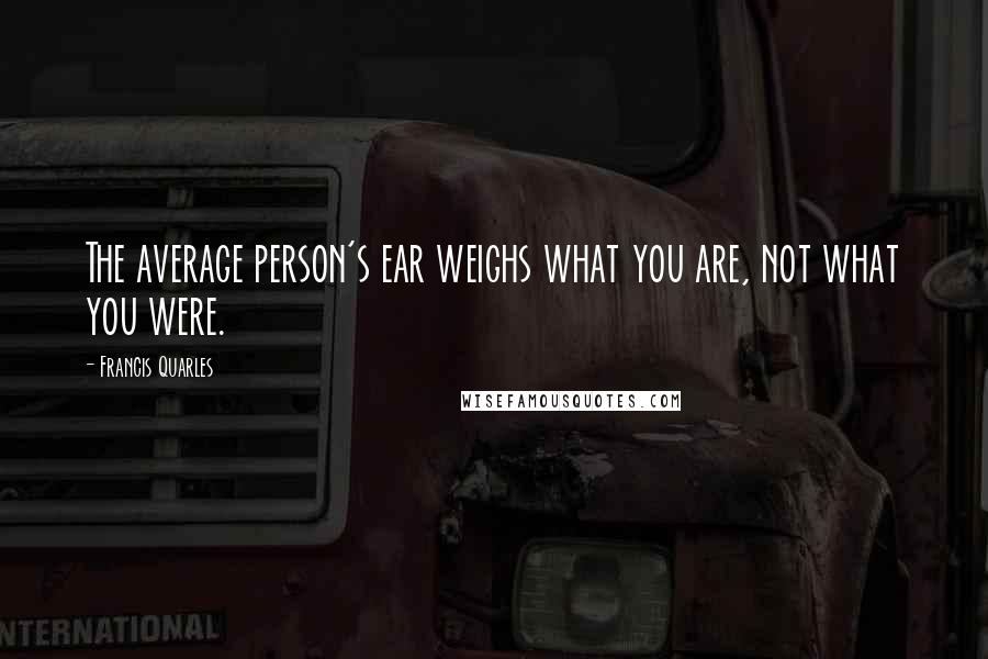 Francis Quarles Quotes: The average person's ear weighs what you are, not what you were.