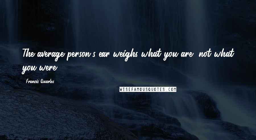 Francis Quarles Quotes: The average person's ear weighs what you are, not what you were.