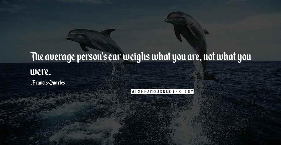 Francis Quarles Quotes: The average person's ear weighs what you are, not what you were.