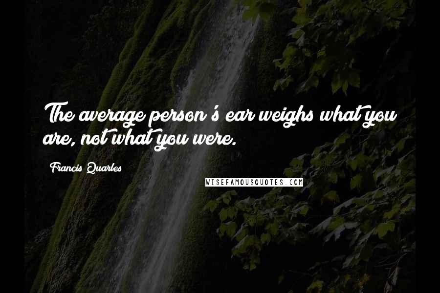 Francis Quarles Quotes: The average person's ear weighs what you are, not what you were.
