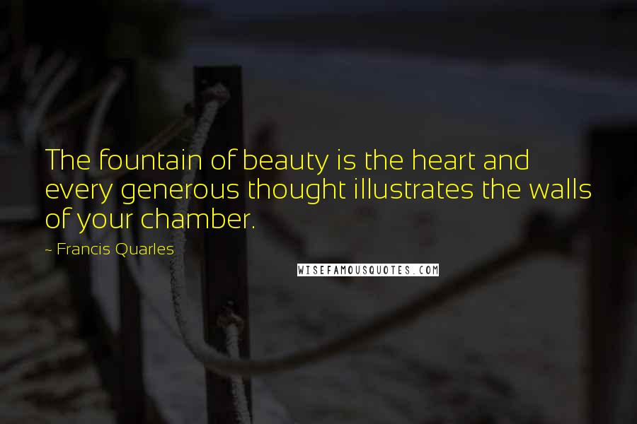 Francis Quarles Quotes: The fountain of beauty is the heart and every generous thought illustrates the walls of your chamber.