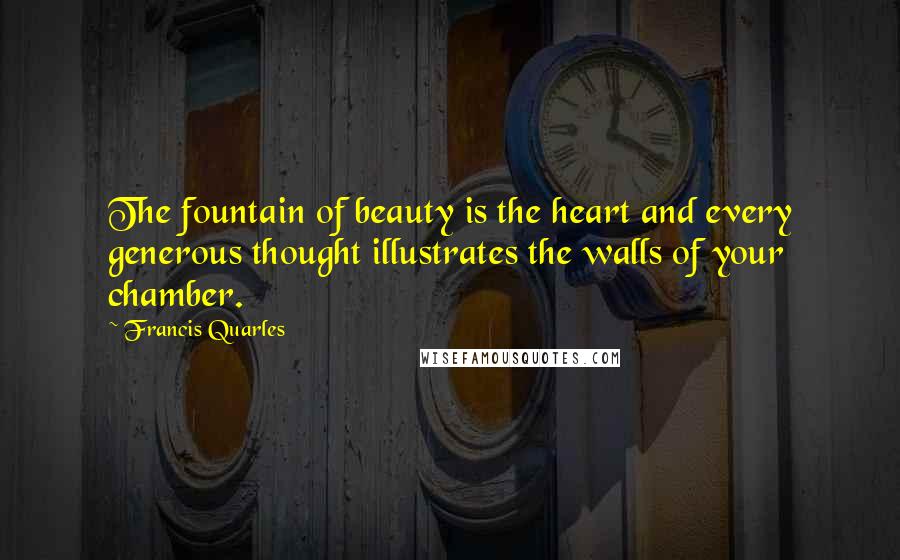 Francis Quarles Quotes: The fountain of beauty is the heart and every generous thought illustrates the walls of your chamber.