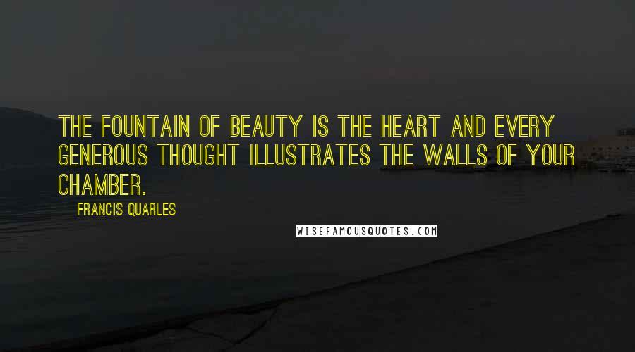 Francis Quarles Quotes: The fountain of beauty is the heart and every generous thought illustrates the walls of your chamber.