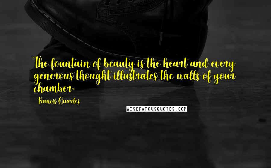 Francis Quarles Quotes: The fountain of beauty is the heart and every generous thought illustrates the walls of your chamber.