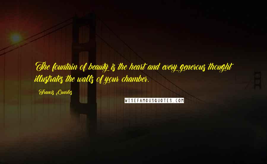 Francis Quarles Quotes: The fountain of beauty is the heart and every generous thought illustrates the walls of your chamber.