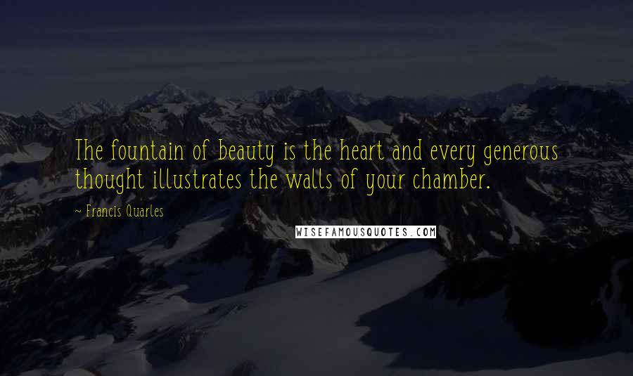 Francis Quarles Quotes: The fountain of beauty is the heart and every generous thought illustrates the walls of your chamber.
