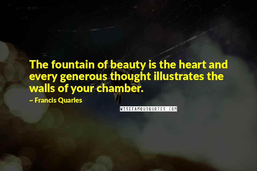 Francis Quarles Quotes: The fountain of beauty is the heart and every generous thought illustrates the walls of your chamber.