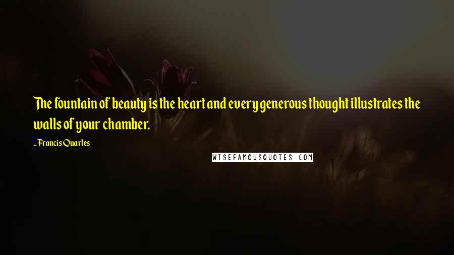 Francis Quarles Quotes: The fountain of beauty is the heart and every generous thought illustrates the walls of your chamber.