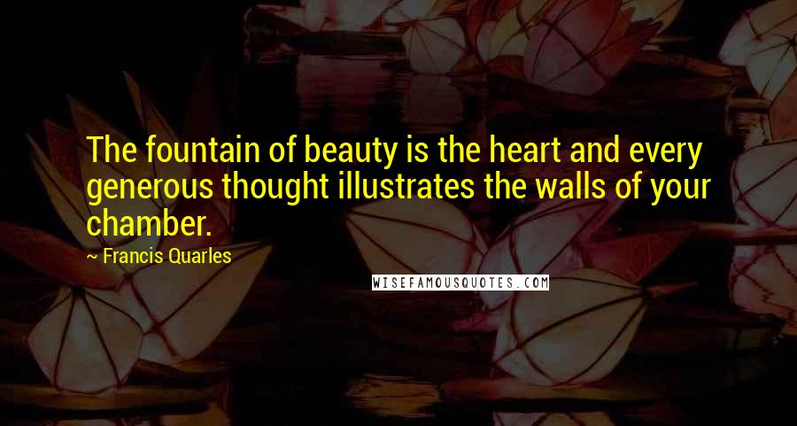 Francis Quarles Quotes: The fountain of beauty is the heart and every generous thought illustrates the walls of your chamber.