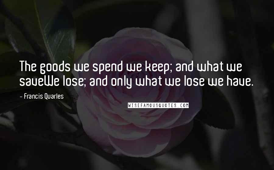Francis Quarles Quotes: The goods we spend we keep; and what we saveWe lose; and only what we lose we have.