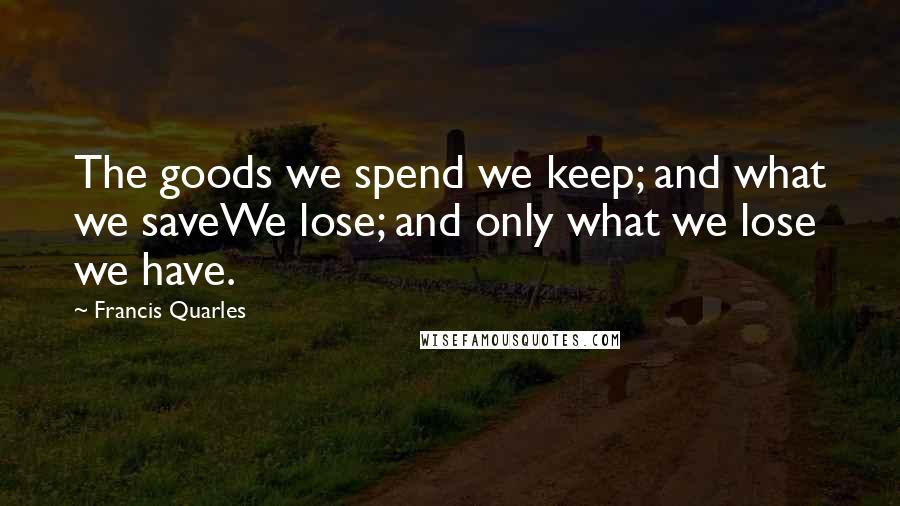 Francis Quarles Quotes: The goods we spend we keep; and what we saveWe lose; and only what we lose we have.