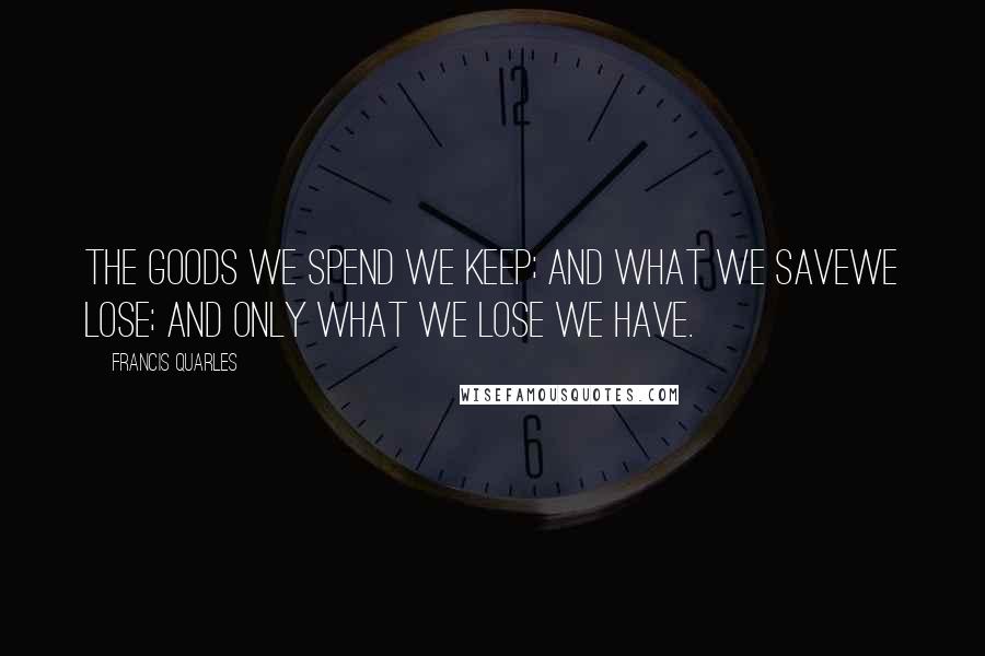 Francis Quarles Quotes: The goods we spend we keep; and what we saveWe lose; and only what we lose we have.