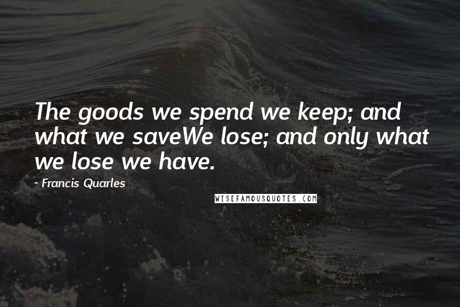 Francis Quarles Quotes: The goods we spend we keep; and what we saveWe lose; and only what we lose we have.