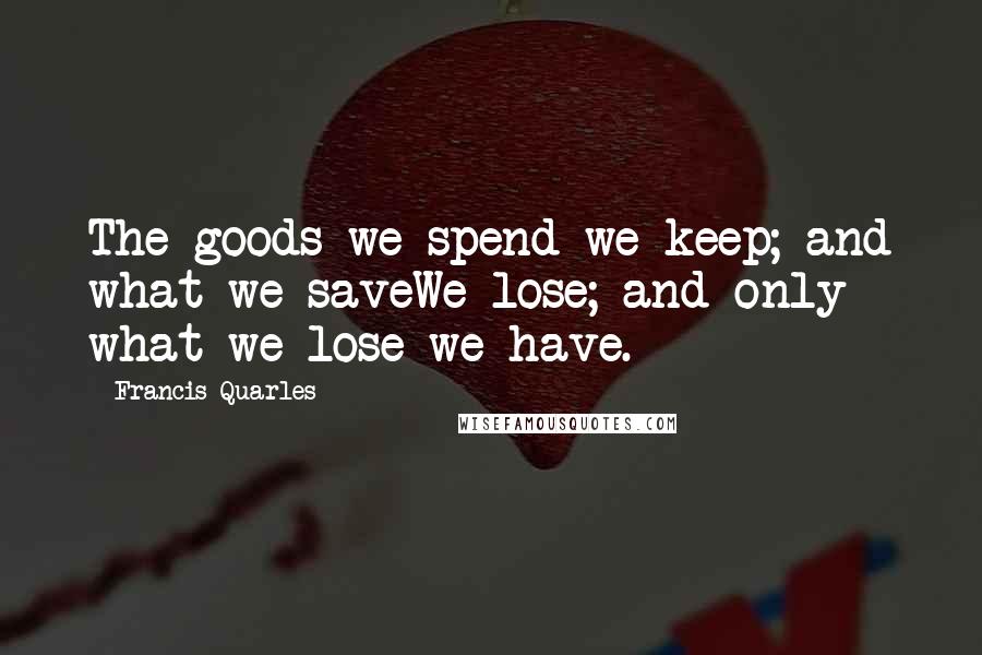 Francis Quarles Quotes: The goods we spend we keep; and what we saveWe lose; and only what we lose we have.