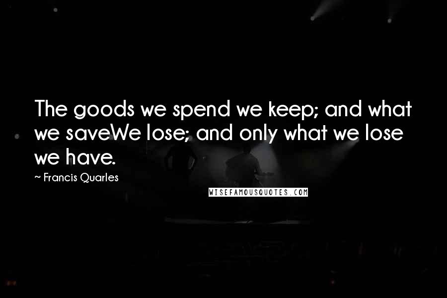 Francis Quarles Quotes: The goods we spend we keep; and what we saveWe lose; and only what we lose we have.