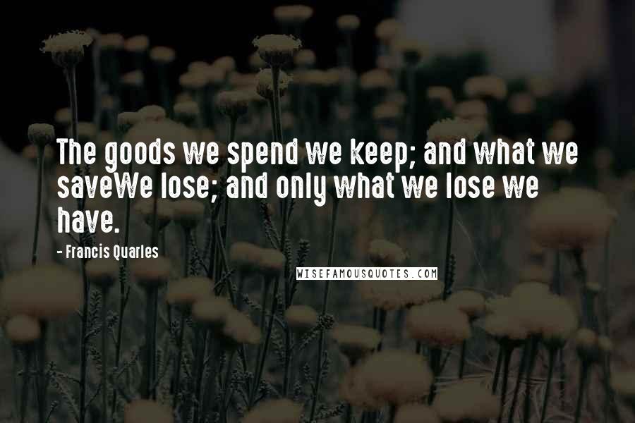 Francis Quarles Quotes: The goods we spend we keep; and what we saveWe lose; and only what we lose we have.