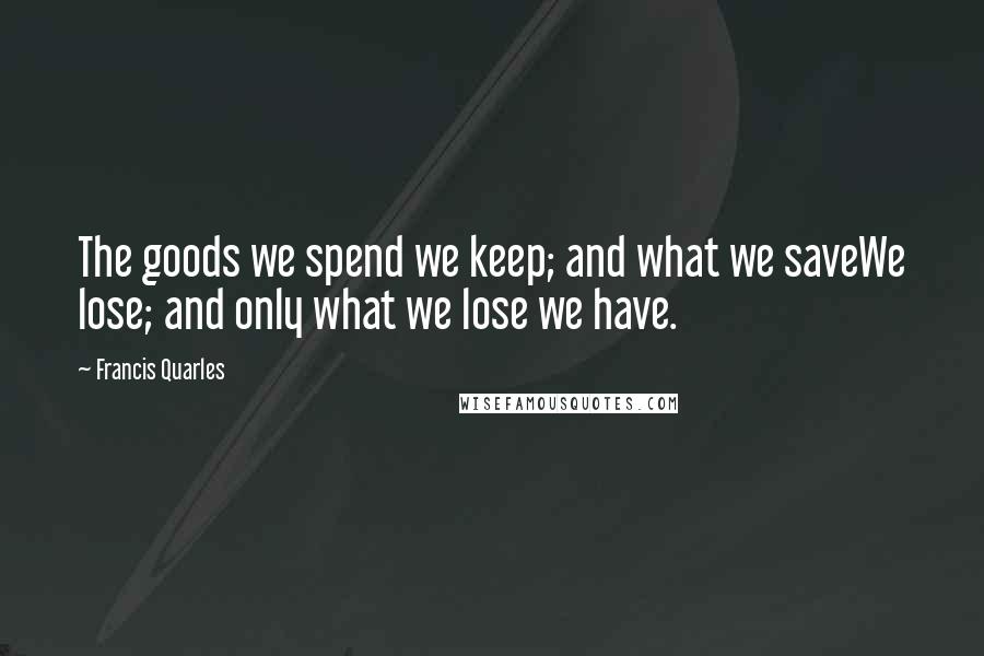 Francis Quarles Quotes: The goods we spend we keep; and what we saveWe lose; and only what we lose we have.