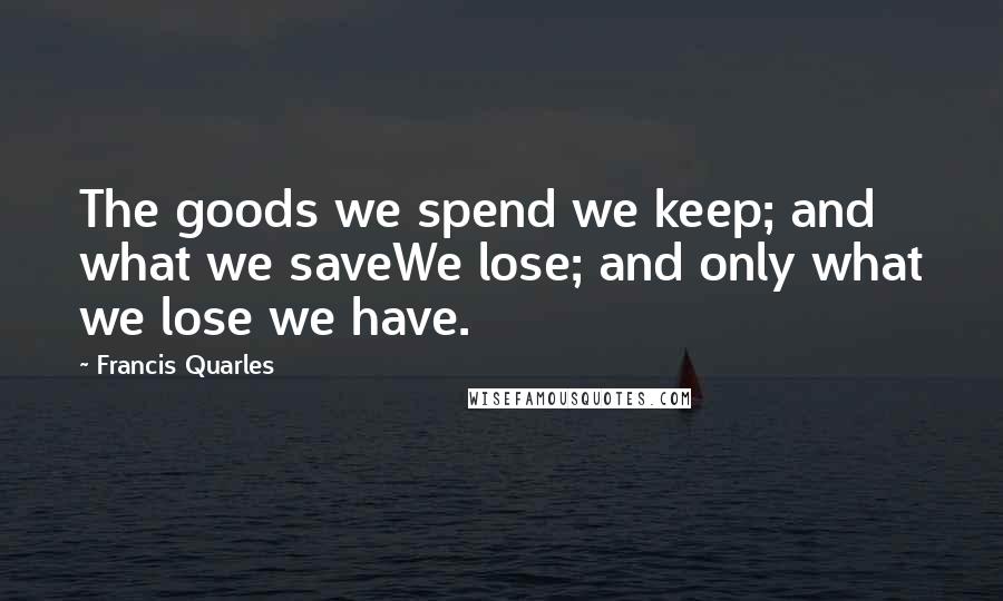 Francis Quarles Quotes: The goods we spend we keep; and what we saveWe lose; and only what we lose we have.