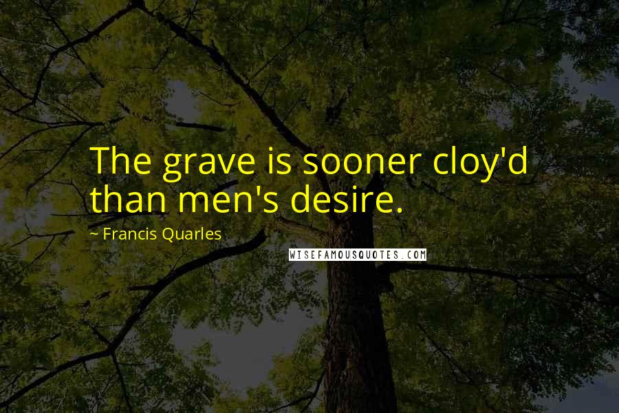 Francis Quarles Quotes: The grave is sooner cloy'd than men's desire.