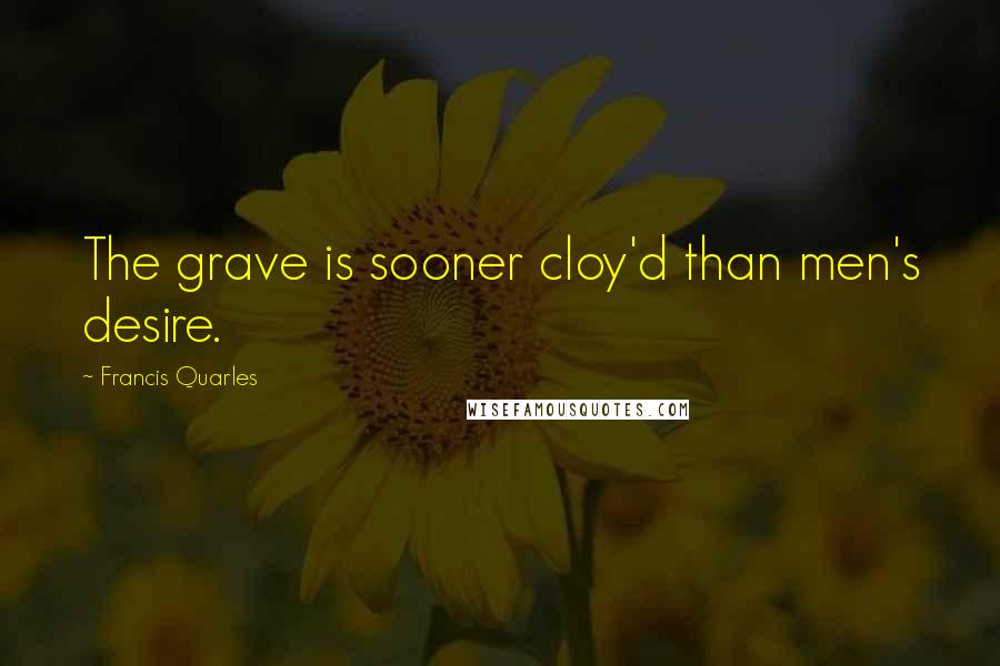 Francis Quarles Quotes: The grave is sooner cloy'd than men's desire.