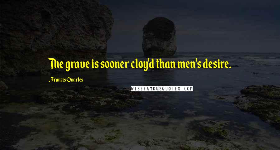Francis Quarles Quotes: The grave is sooner cloy'd than men's desire.