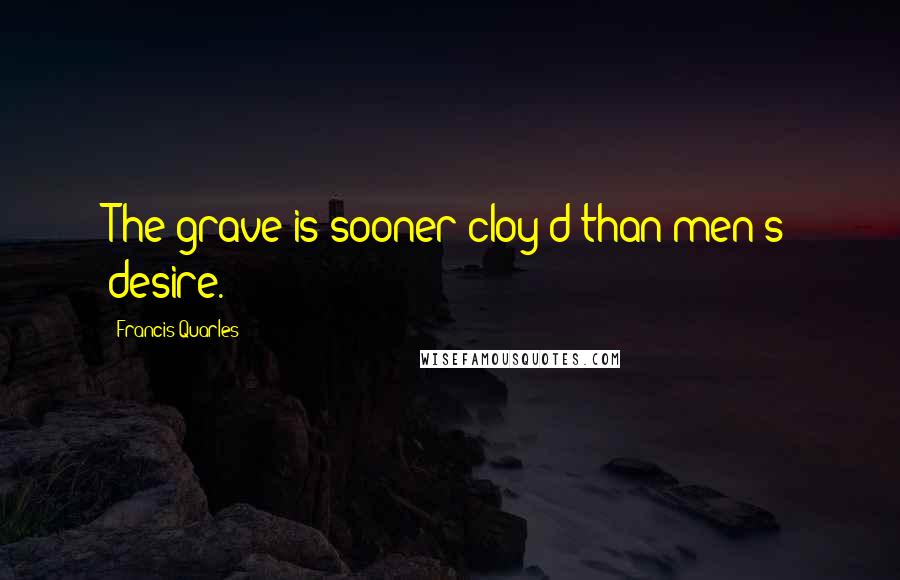 Francis Quarles Quotes: The grave is sooner cloy'd than men's desire.
