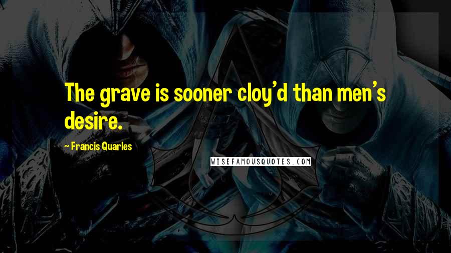 Francis Quarles Quotes: The grave is sooner cloy'd than men's desire.