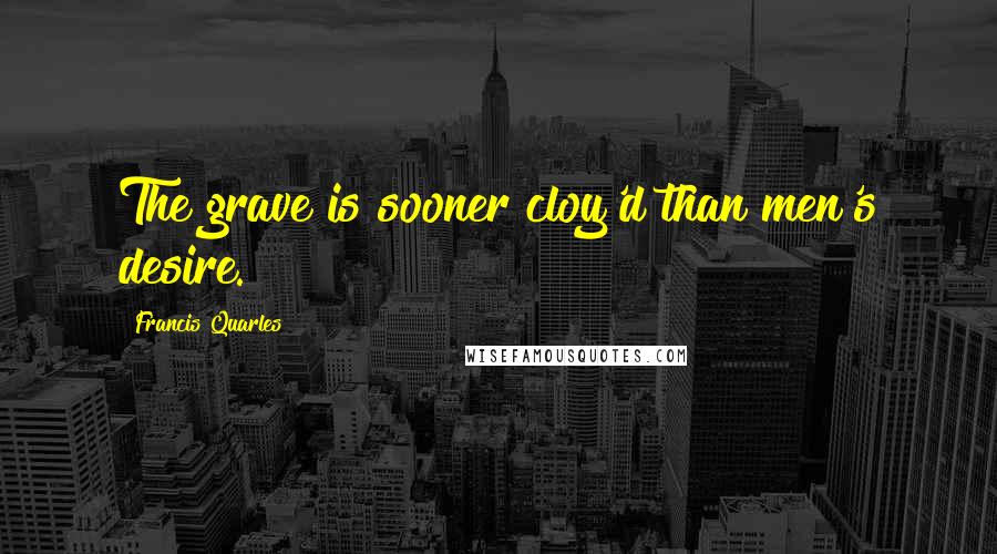 Francis Quarles Quotes: The grave is sooner cloy'd than men's desire.