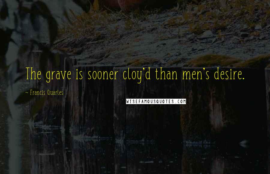 Francis Quarles Quotes: The grave is sooner cloy'd than men's desire.