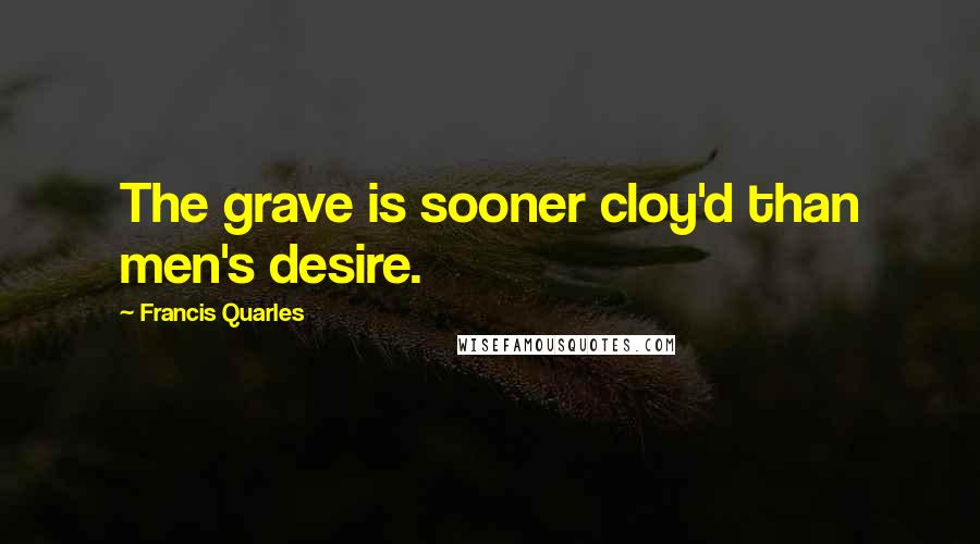 Francis Quarles Quotes: The grave is sooner cloy'd than men's desire.