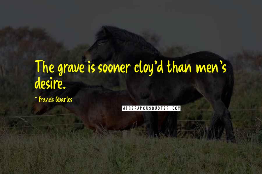 Francis Quarles Quotes: The grave is sooner cloy'd than men's desire.
