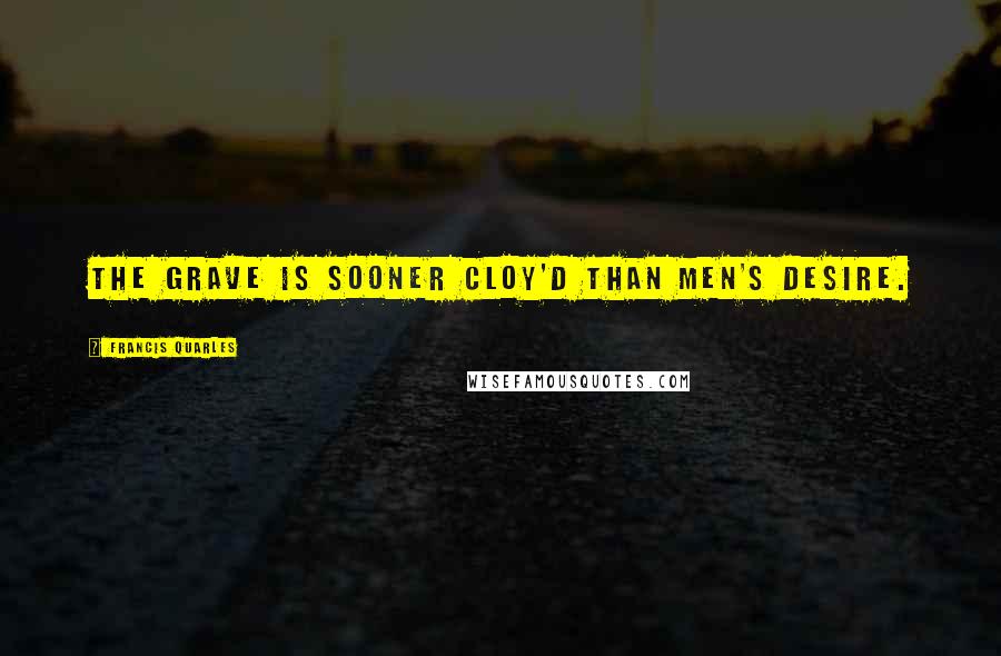 Francis Quarles Quotes: The grave is sooner cloy'd than men's desire.