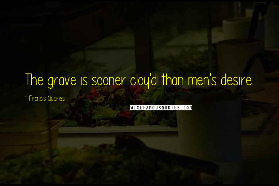 Francis Quarles Quotes: The grave is sooner cloy'd than men's desire.
