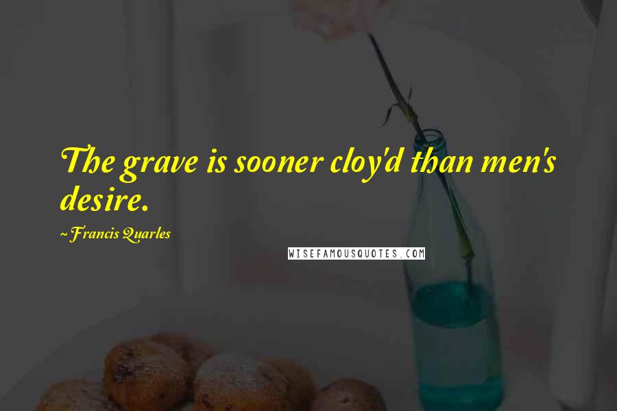 Francis Quarles Quotes: The grave is sooner cloy'd than men's desire.