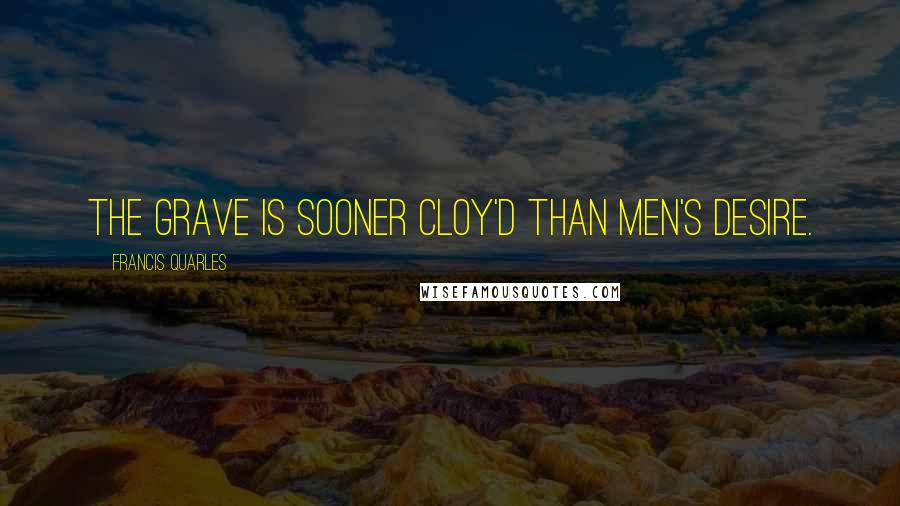 Francis Quarles Quotes: The grave is sooner cloy'd than men's desire.
