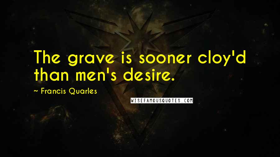Francis Quarles Quotes: The grave is sooner cloy'd than men's desire.
