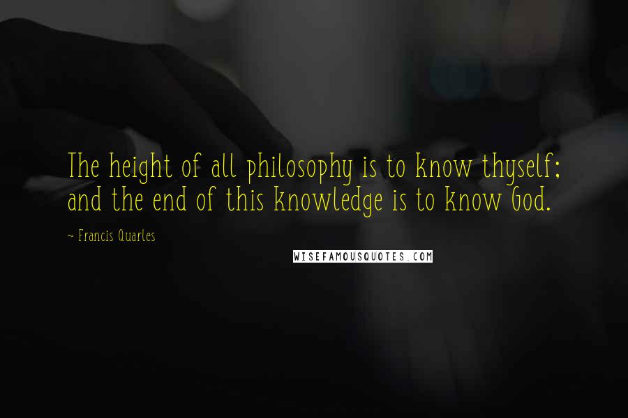 Francis Quarles Quotes: The height of all philosophy is to know thyself; and the end of this knowledge is to know God.