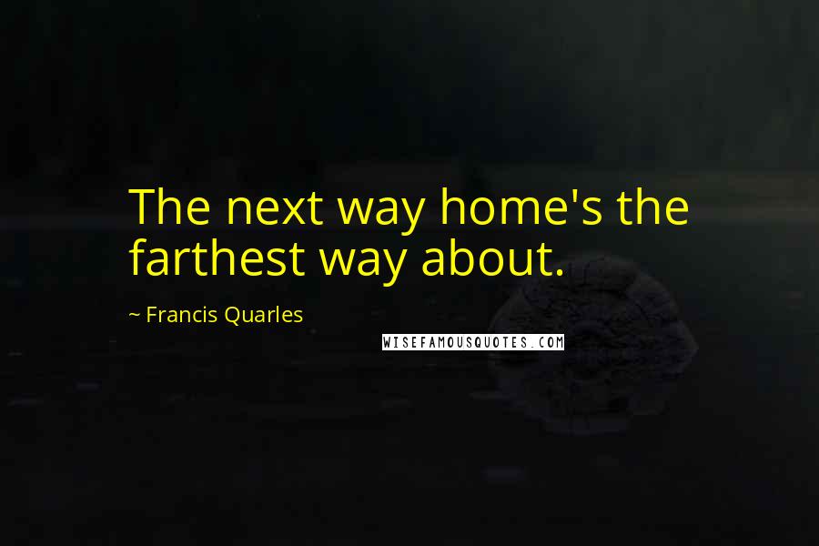 Francis Quarles Quotes: The next way home's the farthest way about.